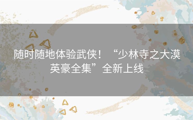 随时随地体验武侠!“少林寺之大漠英豪全集”全新上线 随时随地体验武侠!“少林寺之大漠英豪全集”全新上线
