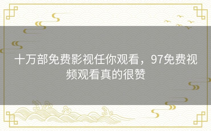 十万部免费影视任你观看，97免费视频观看真的很赞