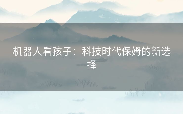 机器人看孩子：科技时代保姆的新选择