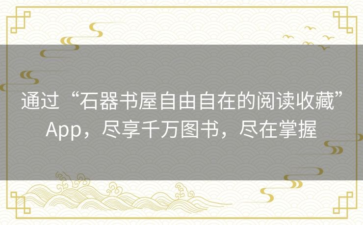 通过“石器书屋自由自在的阅读收藏”App，尽享千万图书，尽在掌握
