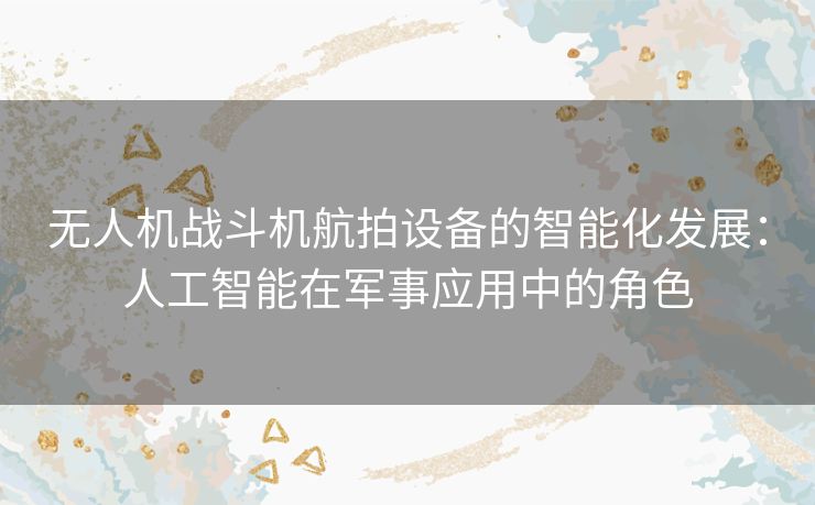 无人机战斗机航拍设备的智能化发展：人工智能在军事应用中的角色