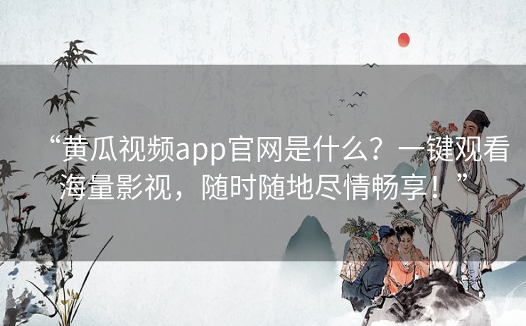 “黄瓜视频app官网是什么？一键观看海量影视，随时随地尽情畅享！”