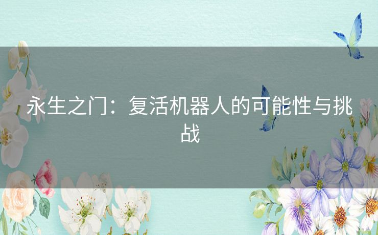 永生之门：复活机器人的可能性与挑战