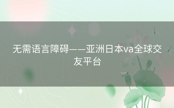 无需语言障碍——亚洲日本va全球交友平台 无需语言障碍——亚洲日本va全球交友平台