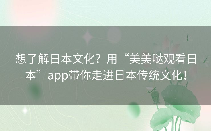 想了解日本文化？用“美美哒观看日本”app带你走进日本传统文化！