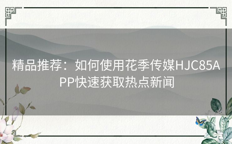 精品推荐：如何使用花季传媒HJC85APP快速获取热点新闻