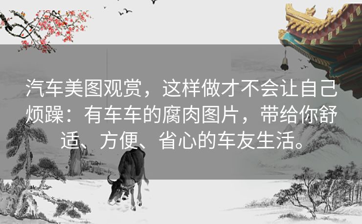 汽车美图观赏,这样做才不会让自己烦躁:有车车的腐肉图片,带给你舒适、方便、省心的车友生活。 汽车美图观赏,这样做才不会让自己烦躁:有车车的腐肉图片,带给你舒适、方便、省心的车友生活。