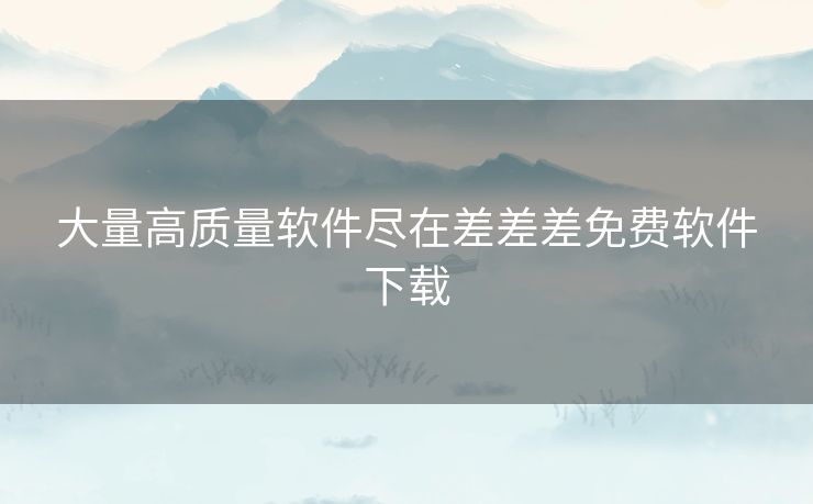 大量高质量软件尽在差差差免费软件下载 大量高质量软件尽在差差差免费软件下载
