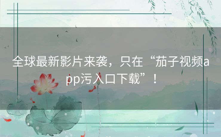 全球最新影片来袭,只在“茄子视频app污入口下载”! 全球最新影片来袭,只在“茄子视频app污入口下载”!