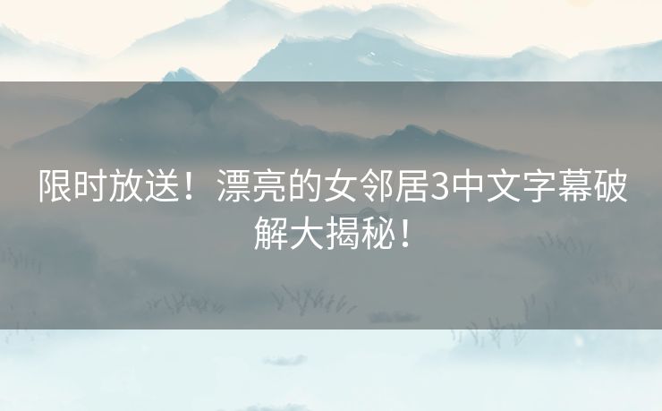 限时放送!漂亮的女邻居3中文字幕破解大揭秘! 限时放送!漂亮的女邻居3中文字幕破解大揭秘!