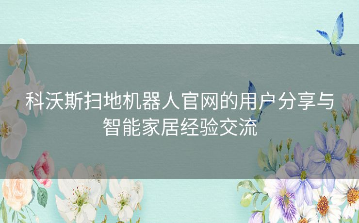 科沃斯扫地机器人官网的用户分享与智能家居经验交流 科沃斯扫地机器人官网的用户分享与智能家居经验交流