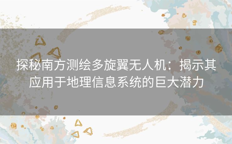 探秘南方测绘多旋翼无人机：揭示其应用于地理信息系统的巨大潜力