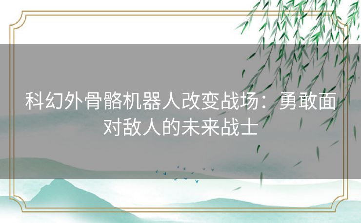 科幻外骨骼机器人改变战场:勇敢面对敌人的未来战士 科幻外骨骼机器人改变战场:勇敢面对敌人的未来战士