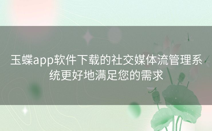 玉蝶app软件下载的社交媒体流管理系统更好地满足您的需求 玉蝶app软件下载的社交媒体流管理系统更好地满足您的需求