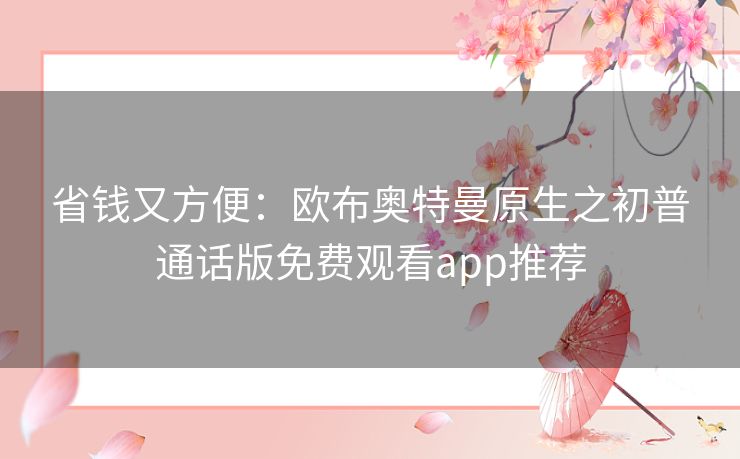 省钱又方便:欧布奥特曼原生之初普通话版免费观看app推荐 省钱又方便:欧布奥特曼原生之初普通话版免费观看app推荐