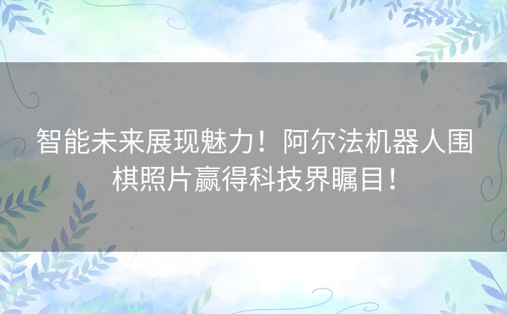 智能未来展现魅力!阿尔法机器人围棋照片赢得科技界瞩目! 智能未来展现魅力!阿尔法机器人围棋照片赢得科技界瞩目!