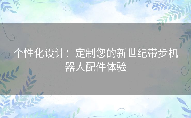 个性化设计：定制您的新世纪带步机器人配件体验