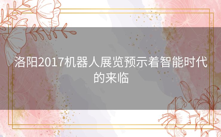 洛阳2017机器人展览预示着智能时代的来临