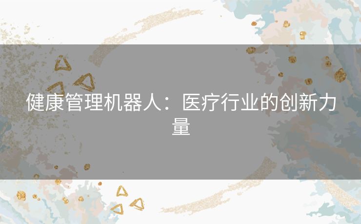健康管理机器人:医疗行业的创新力量 健康管理机器人:医疗行业的创新力量