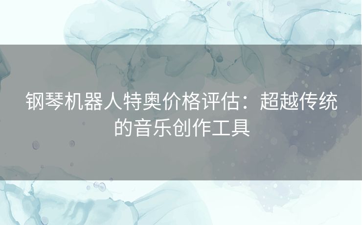 钢琴机器人特奥价格评估：超越传统的音乐创作工具