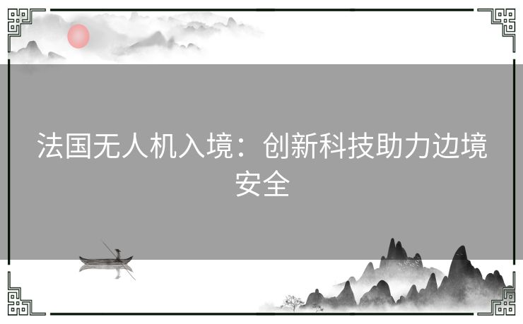 法国无人机入境：创新科技助力边境安全