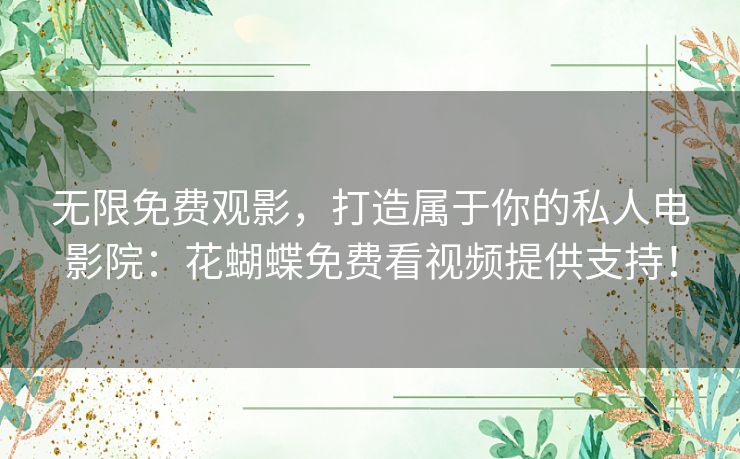 无限免费观影,打造属于你的私人电影院:花蝴蝶免费看视频提供支持! 无限免费观影,打造属于你的私人电影院:花蝴蝶免费看视频提供支持!