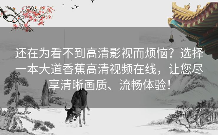 还在为看不到高清影视而烦恼?选择一本大道香蕉高清视频在线,让您尽享清晰画质、流畅体验! 还在为看不到高清影视而烦恼?选择一本大道香蕉高清视频在线,让您尽享清晰画质、流畅体验!
