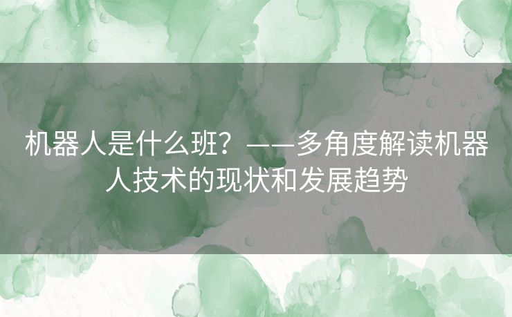机器人是什么班?——多角度解读机器人技术的现状和发展趋势 机器人是什么班?——多角度解读机器人技术的现状和发展趋势
