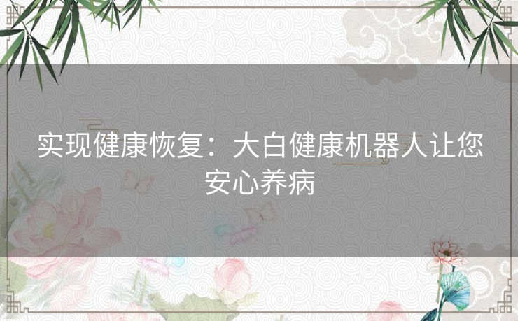 实现健康恢复:大白健康机器人让您安心养病 实现健康恢复:大白健康机器人让您安心养病