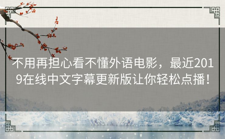 不用再担心看不懂外语电影，最近2019在线中文字幕更新版让你轻松点播！