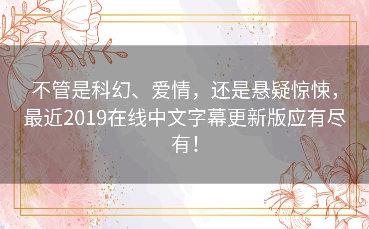 不管是科幻、爱情，还是悬疑惊悚，最近2019在线中文字幕更新版应有尽有！