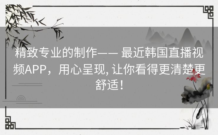 精致专业的制作—— 最近韩国直播视频APP，用心呈现, 让你看得更清楚更舒适！