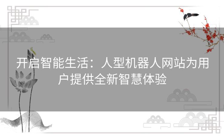 开启智能生活：人型机器人网站为用户提供全新智慧体验