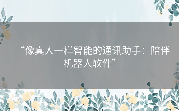 “像真人一样智能的通讯助手：陪伴机器人软件”
