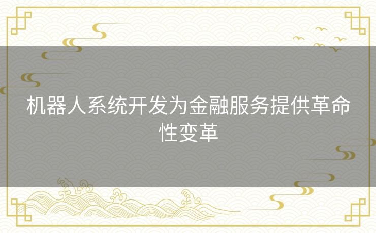 机器人系统开发为金融服务提供革命性变革 机器人系统开发为金融服务提供革命性变革