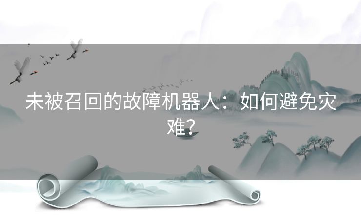 未被召回的故障机器人:如何避免灾难? 未被召回的故障机器人:如何避免灾难?