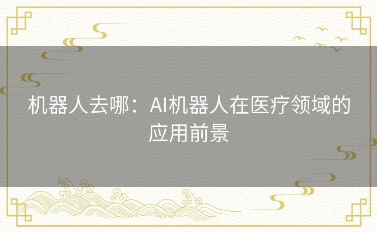 机器人去哪：AI机器人在医疗领域的应用前景