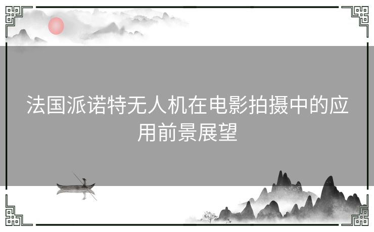法国派诺特无人机在电影拍摄中的应用前景展望 法国派诺特无人机在电影拍摄中的应用前景展望