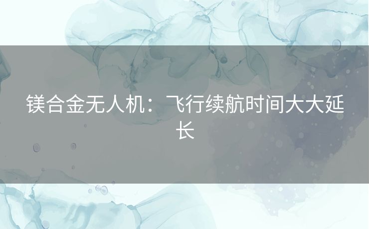 镁合金无人机：飞行续航时间大大延长