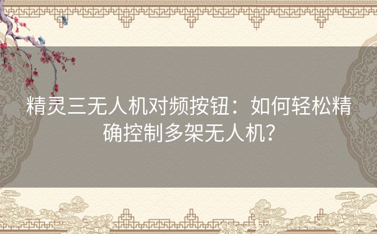 精灵三无人机对频按钮:如何轻松精确控制多架无人机? 精灵三无人机对频按钮:如何轻松精确控制多架无人机?