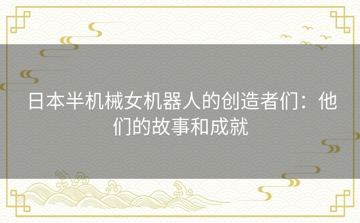 日本半机械女机器人的创造者们:他们的故事和成就 日本半机械女机器人的创造者们:他们的故事和成就