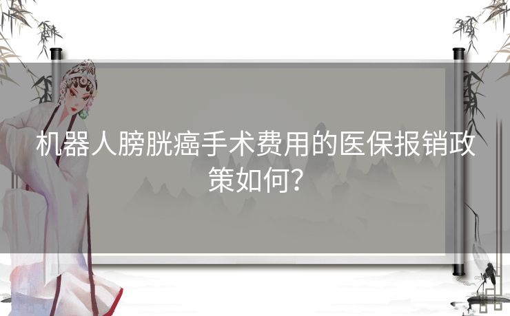 机器人膀胱癌手术费用的医保报销政策如何? 机器人膀胱癌手术费用的医保报销政策如何?