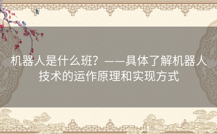 机器人是什么班？——具体了解机器人技术的运作原理和实现方式