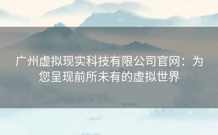 广州虚拟现实科技有限公司官网:为您呈现前所未有的虚拟世界 广州虚拟现实科技有限公司官网:为您呈现前所未有的虚拟世界