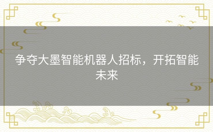 争夺大墨智能机器人招标，开拓智能未来