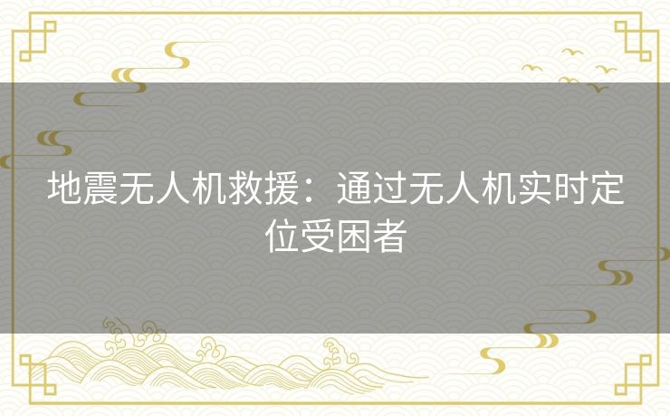 地震无人机救援:通过无人机实时定位受困者 地震无人机救援:通过无人机实时定位受困者