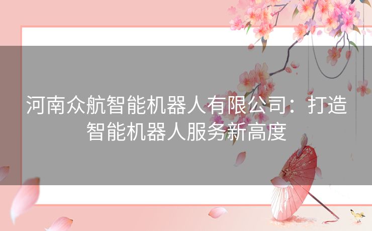 河南众航智能机器人有限公司：打造智能机器人服务新高度