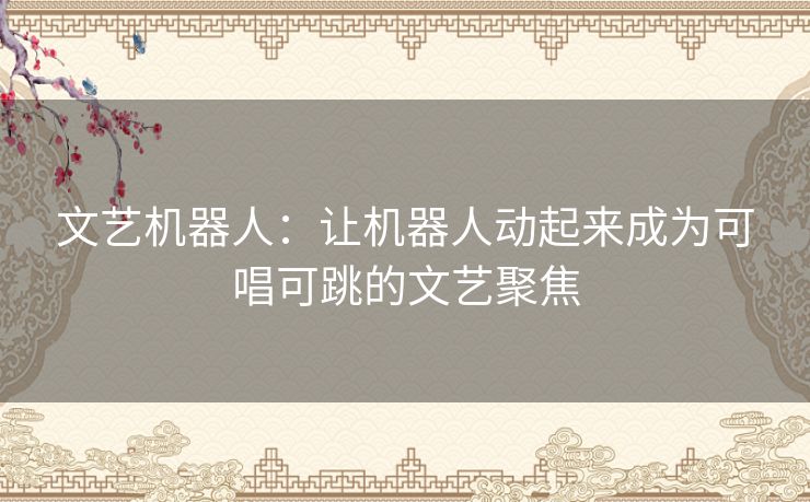 文艺机器人：让机器人动起来成为可唱可跳的文艺聚焦