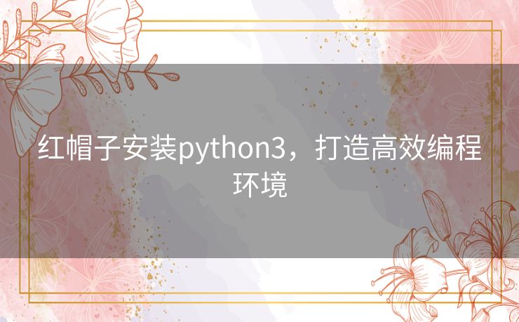 红帽子安装python3,打造高效编程环境 红帽子安装python3,打造高效编程环境