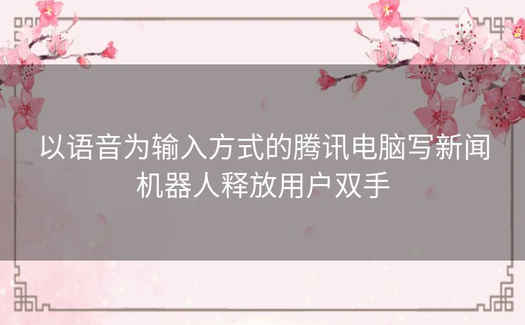 以语音为输入方式的腾讯电脑写新闻机器人释放用户双手 以语音为输入方式的腾讯电脑写新闻机器人释放用户双手